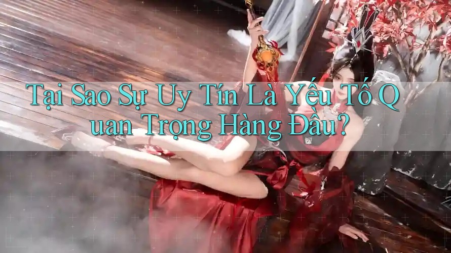 Tại Sao Sự Uy Tín Là Yếu Tố Quan Trọng Hàng Đầu?