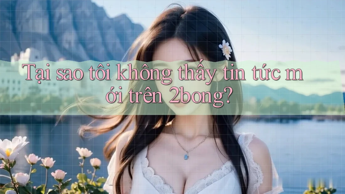 Tại sao tôi không thấy tin tức mới trên 2bong? Tại sao tôi không thấy tin tức mới trên 2bong?