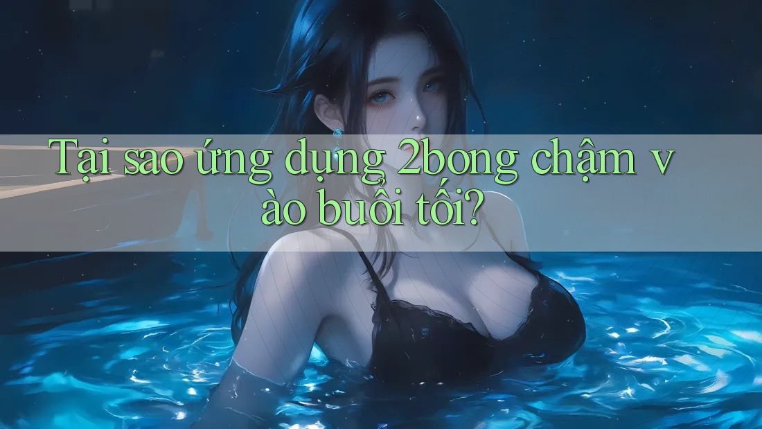 Tại sao ứng dụng 2bong chậm vào buổi tối? Tại sao ứng dụng 2bong chậm vào buổi tối?