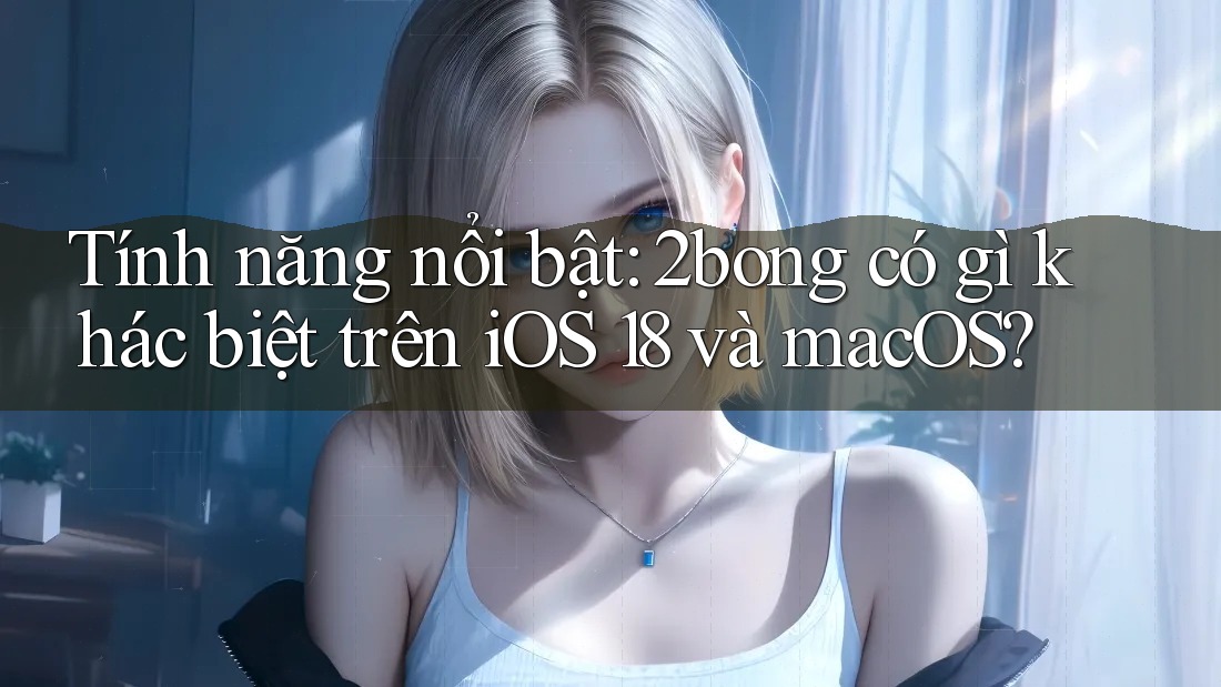 Tính năng nổi bật: 2bong có gì khác biệt trên iOS 18 và macOS? Tính năng nổi bật: 2bong có gì khác biệt trên iOS 18 và macOS?