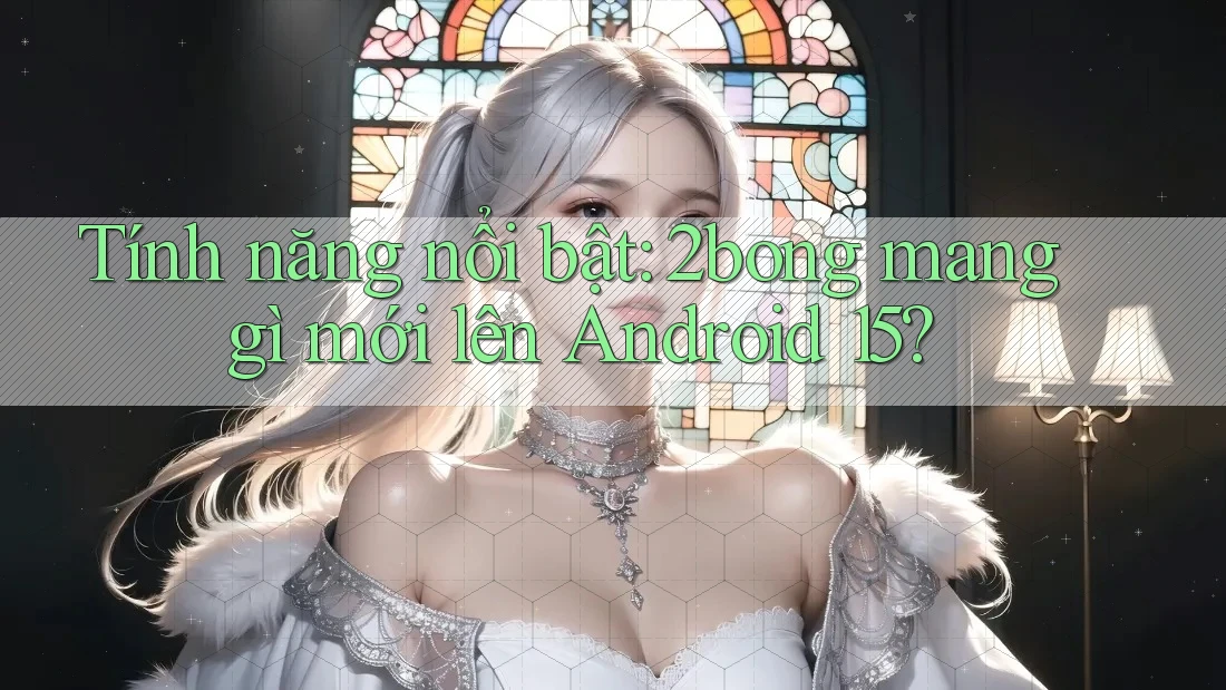 Tính năng nổi bật: 2bong mang gì mới lên Android 15?