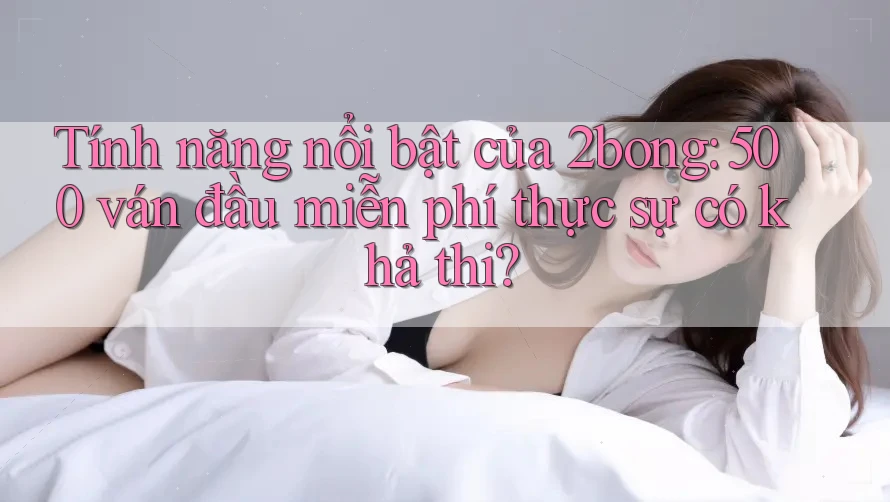Tính năng nổi bật của 2bong: 500 ván đầu miễn phí thực sự có khả thi? Tính năng nổi bật của 2bong: 500 ván đầu miễn phí thực sự có khả thi?