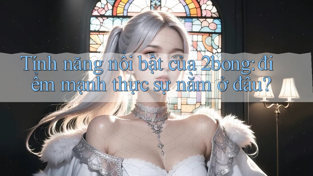 Tính năng nổi bật của 2bong: điểm mạnh thực sự nằm ở đâu? Tính năng nổi bật của 2bong: điểm mạnh thực sự nằm ở đâu?