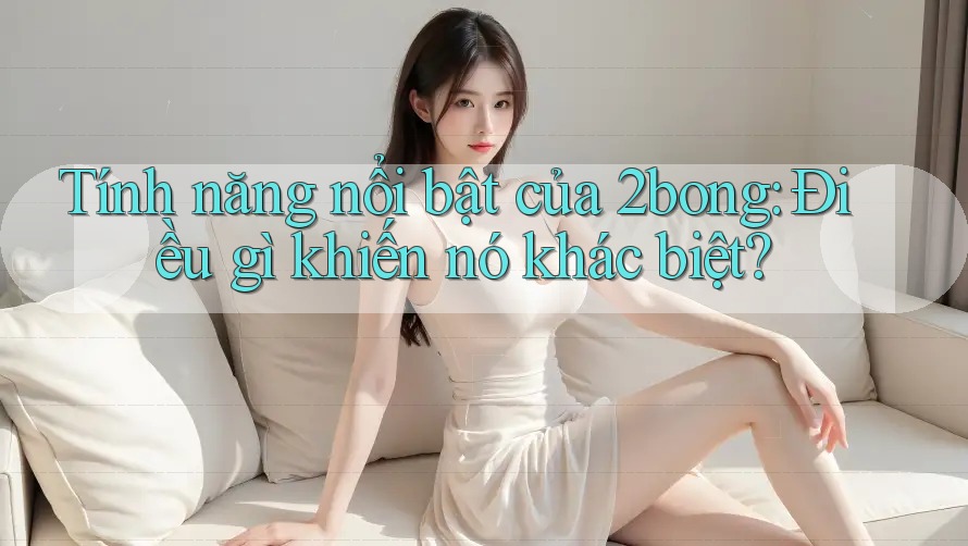 Tính năng nổi bật của 2bong: Điều gì khiến nó khác biệt? Tính năng nổi bật của 2bong: Điều gì khiến nó khác biệt?