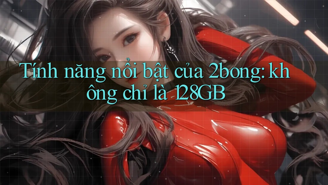 Tính năng nổi bật của 2bong: không chỉ là 128GB