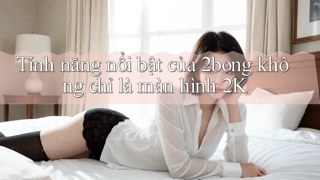Tính năng nổi bật của 2bong không chỉ là màn hình 2K Tính năng nổi bật của 2bong không chỉ là màn hình 2K
