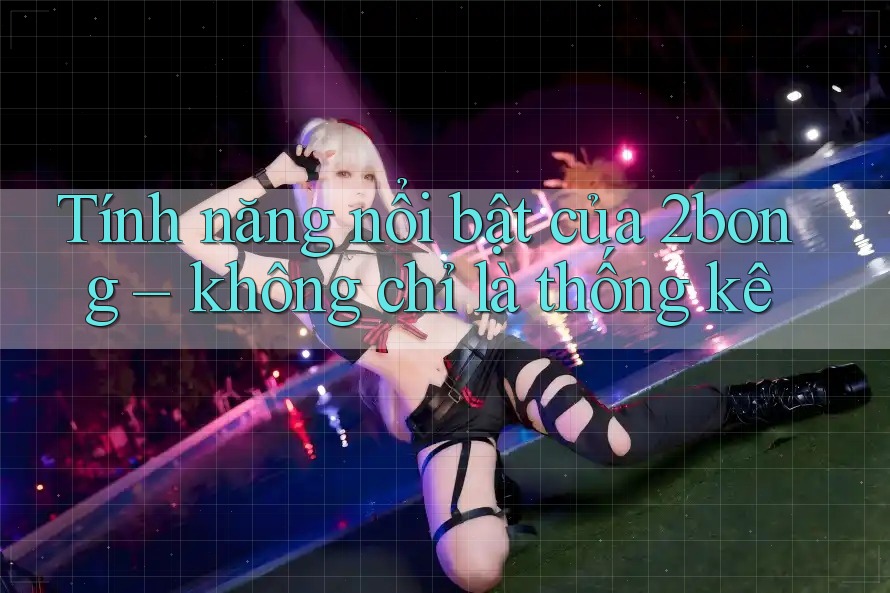 Tính năng nổi bật của 2bong – không chỉ là thống kê Tính năng nổi bật của 2bong – không chỉ là thống kê
