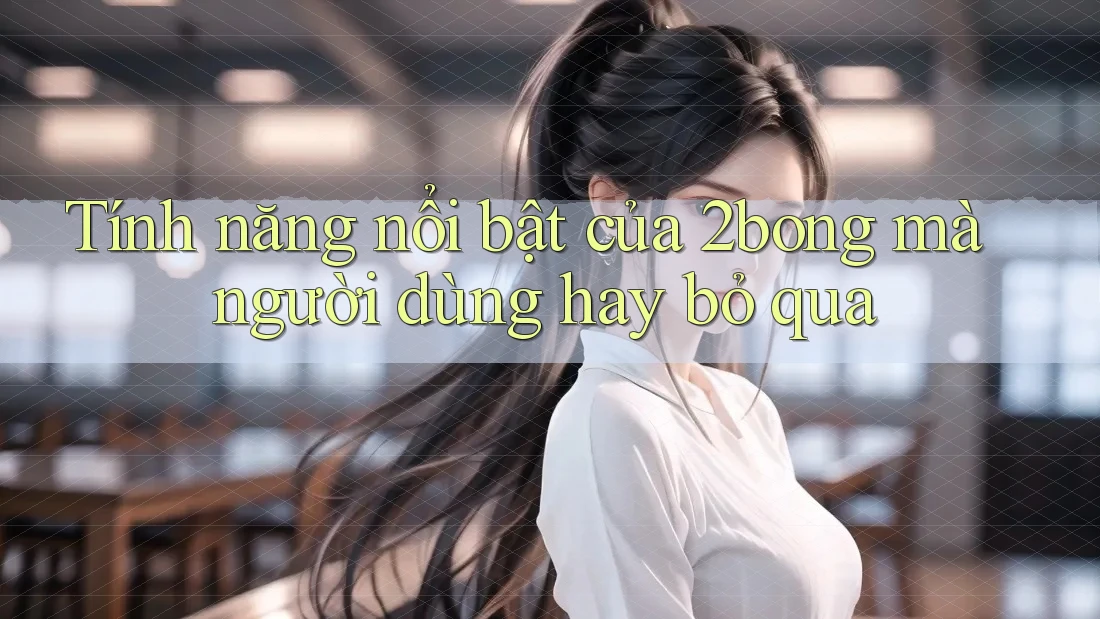 Tính năng nổi bật của 2bong mà người dùng hay bỏ qua Tính năng nổi bật của 2bong mà người dùng hay bỏ qua
