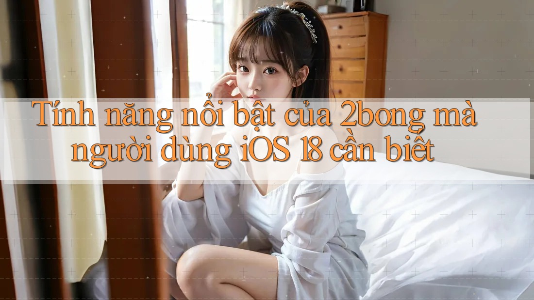 Tính năng nổi bật của 2bong mà người dùng iOS 18 cần biết Tính năng nổi bật của 2bong mà người dùng iOS 18 cần biết