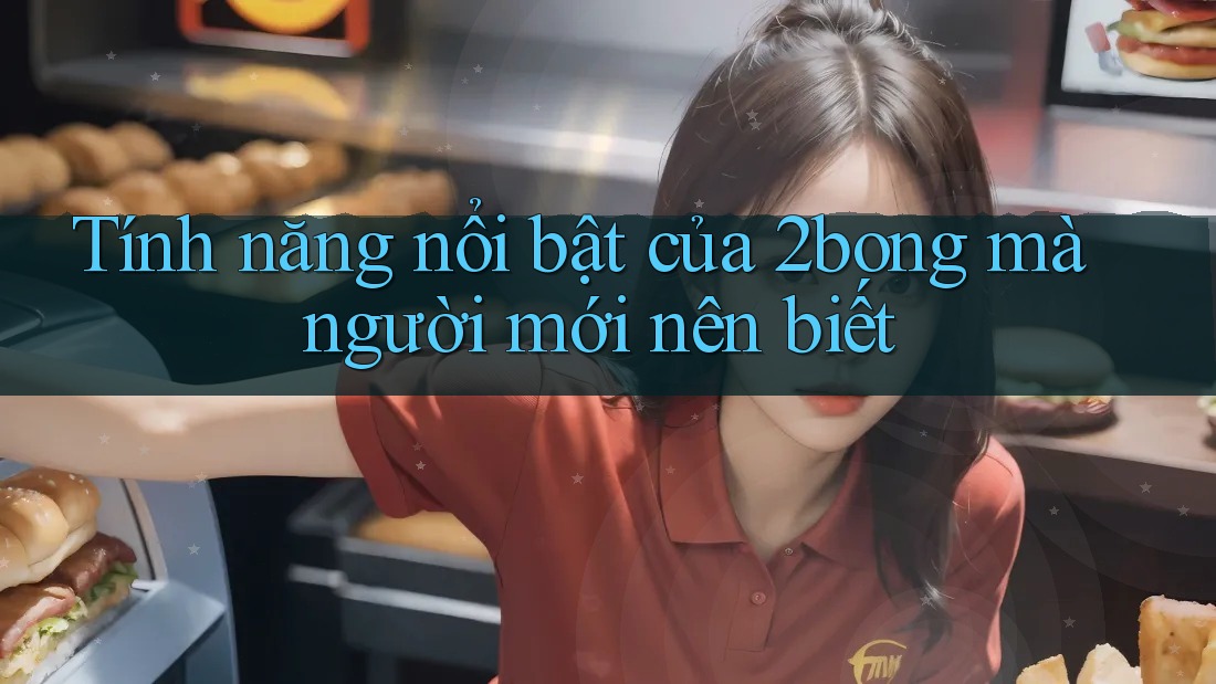 Tính năng nổi bật của 2bong mà người mới nên biết Tính năng nổi bật của 2bong mà người mới nên biết