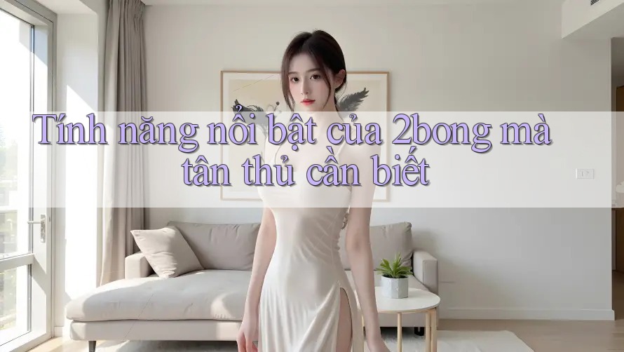 Tính năng nổi bật của 2bong mà tân thủ cần biết Tính năng nổi bật của 2bong mà tân thủ cần biết