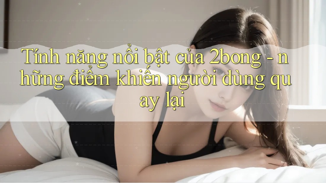 Tính năng nổi bật của 2bong - những điểm khiến người dùng quay lại Tính năng nổi bật của 2bong - những điểm khiến người dùng quay lại