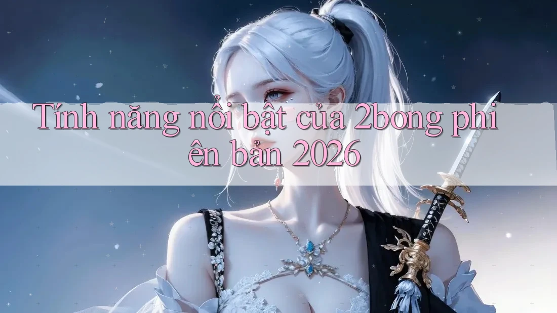 Tính năng nổi bật của 2bong phiên bản 2026 Tính năng nổi bật của 2bong phiên bản 2026