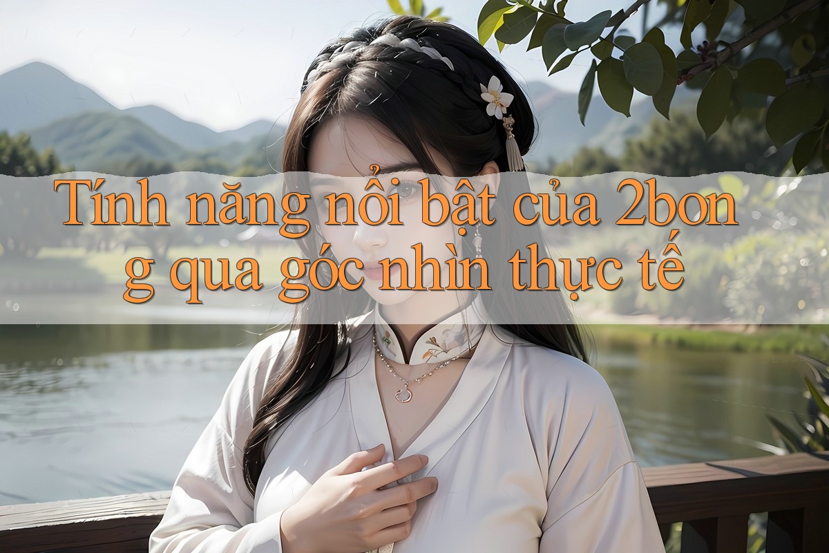 Tính năng nổi bật của 2bong qua góc nhìn thực tế Tính năng nổi bật của 2bong qua góc nhìn thực tế