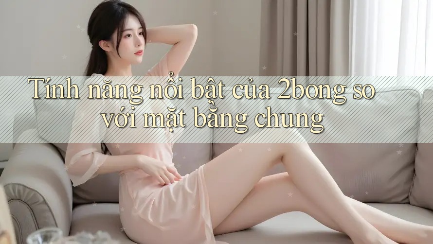 Tính năng nổi bật của 2bong so với mặt bằng chung