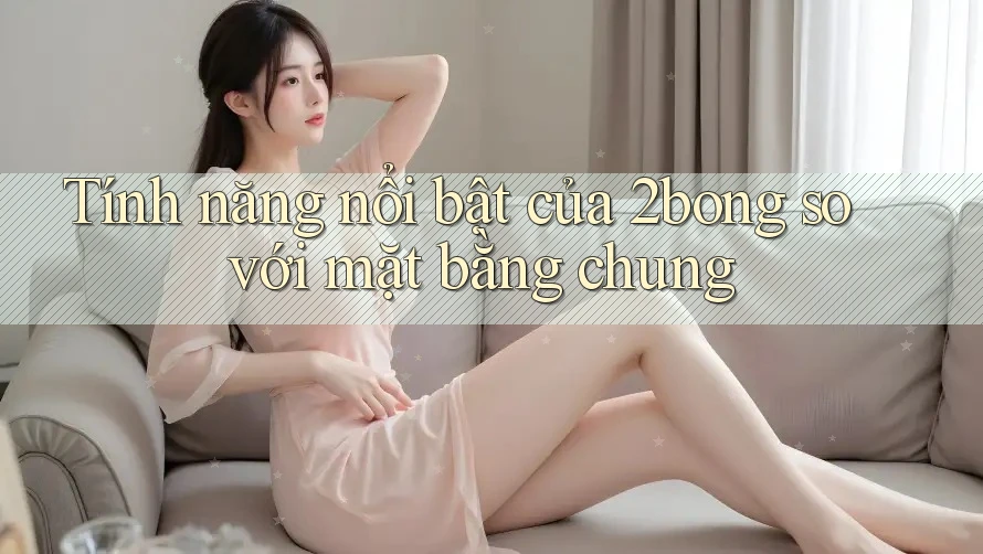 Tính năng nổi bật của 2bong so với mặt bằng chung
