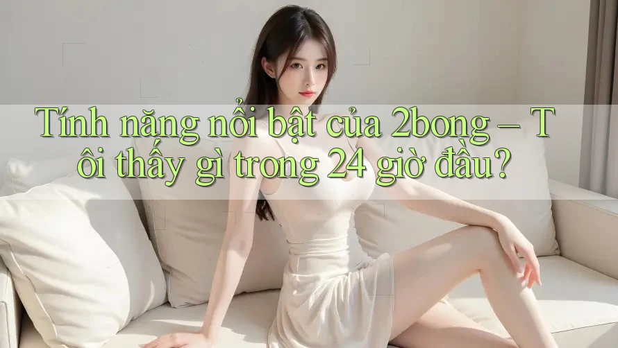 Tính năng nổi bật của 2bong – Tôi thấy gì trong 24 giờ đầu? Tính năng nổi bật của 2bong – Tôi thấy gì trong 24 giờ đầu?