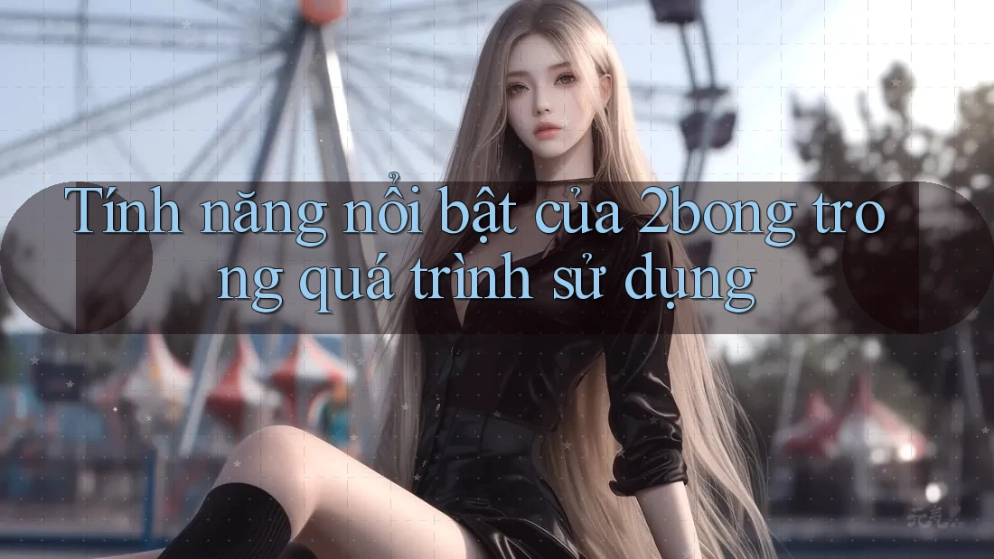Tính năng nổi bật của 2bong trong quá trình sử dụng Tính năng nổi bật của 2bong trong quá trình sử dụng
