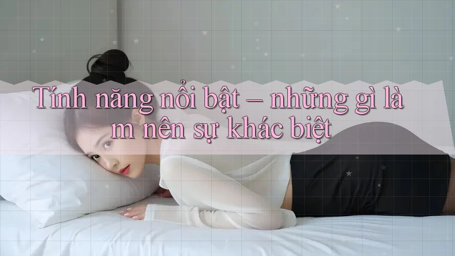 Tính năng nổi bật – những gì làm nên sự khác biệt Tính năng nổi bật – những gì làm nên sự khác biệt