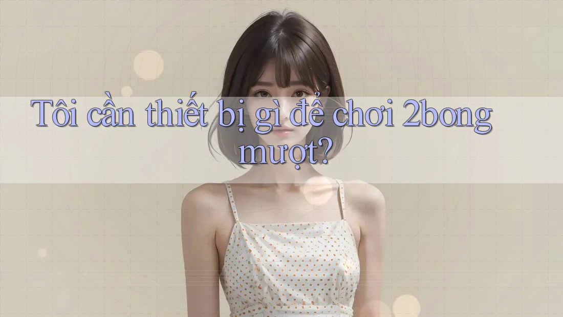 Tôi cần thiết bị gì để chơi 2bong mượt? Tôi cần thiết bị gì để chơi 2bong mượt?