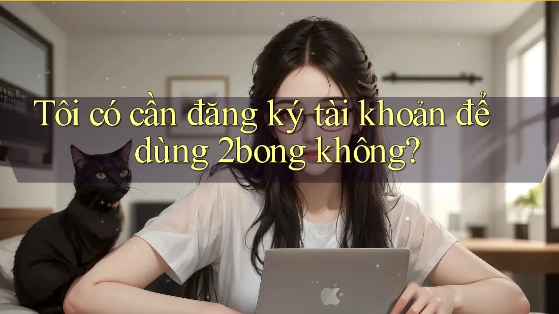 Tôi có cần đăng ký tài khoản để dùng 2bong không? Tôi có cần đăng ký tài khoản để dùng 2bong không?