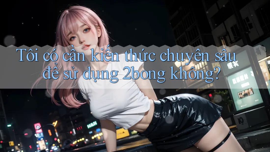 Tôi có cần kiến thức chuyên sâu để sử dụng 2bong không? Tôi có cần kiến thức chuyên sâu để sử dụng 2bong không?