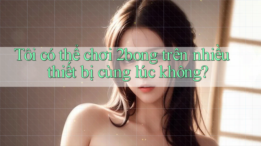 Tôi có thể chơi 2bong trên nhiều thiết bị cùng lúc không?