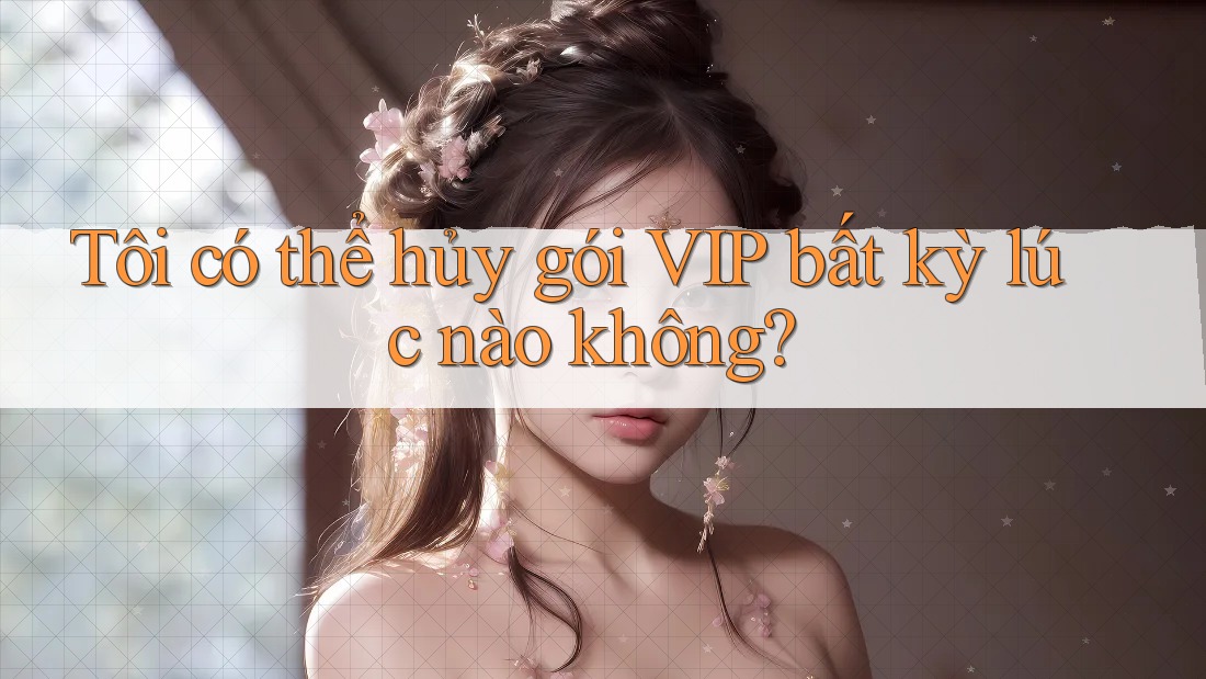 Tôi có thể hủy gói VIP bất kỳ lúc nào không?
