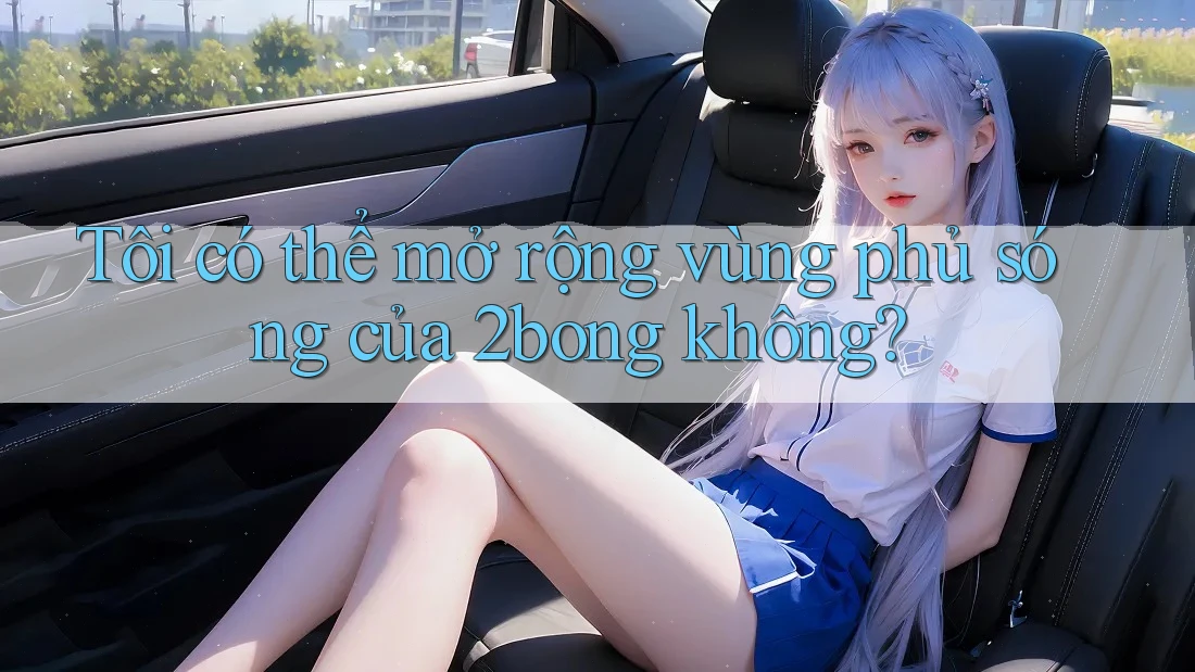 Tôi có thể mở rộng vùng phủ sóng của 2bong không? Tôi có thể mở rộng vùng phủ sóng của 2bong không?
