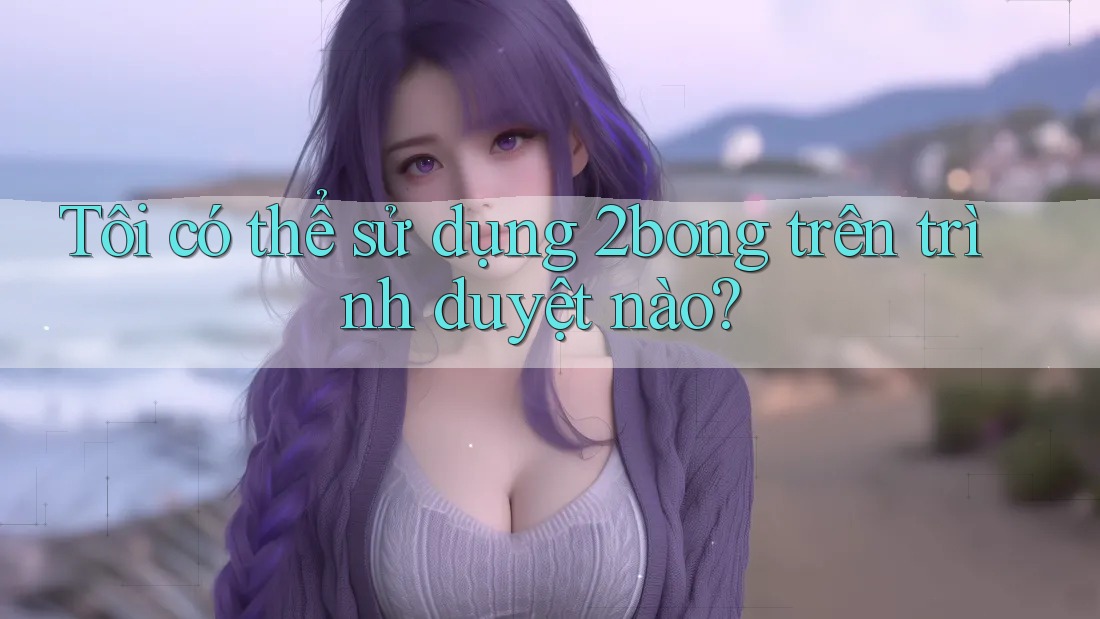 Tôi có thể sử dụng 2bong trên trình duyệt nào? Tôi có thể sử dụng 2bong trên trình duyệt nào?