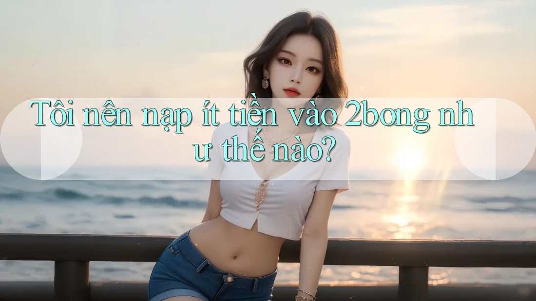 Tôi nên nạp ít tiền vào 2bong như thế nào? Tôi nên nạp ít tiền vào 2bong như thế nào?