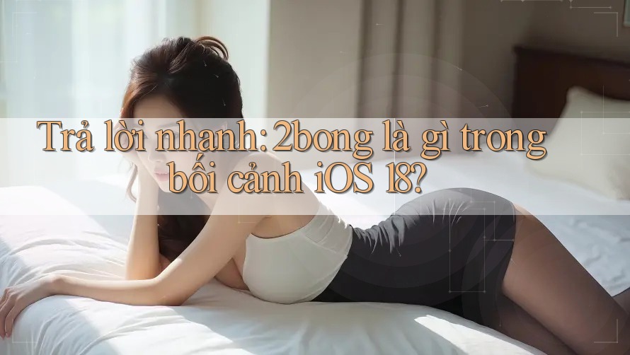 Trả lời nhanh: 2bong là gì trong bối cảnh iOS 18? Trả lời nhanh: 2bong là gì trong bối cảnh iOS 18?