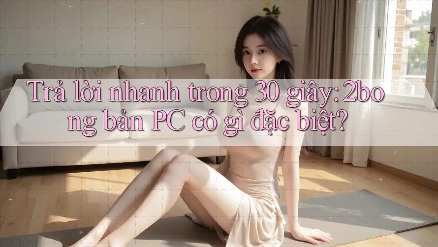 Trả lời nhanh trong 30 giây: 2bong bản PC có gì đặc biệt? Trả lời nhanh trong 30 giây: 2bong bản PC có gì đặc biệt?