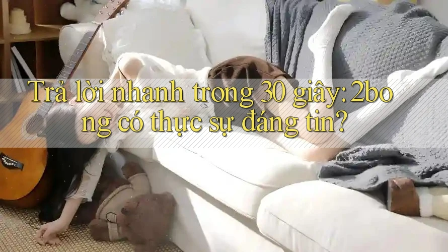 Trả lời nhanh trong 30 giây: 2bong có thực sự đáng tin? Trả lời nhanh trong 30 giây: 2bong có thực sự đáng tin?