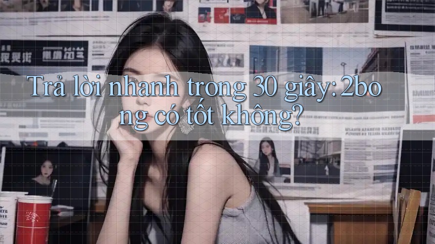 Trả lời nhanh trong 30 giây: 2bong có tốt không?