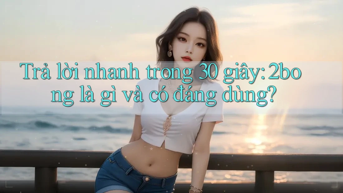 Trả lời nhanh trong 30 giây: 2bong là gì và có đáng dùng? Trả lời nhanh trong 30 giây: 2bong là gì và có đáng dùng?