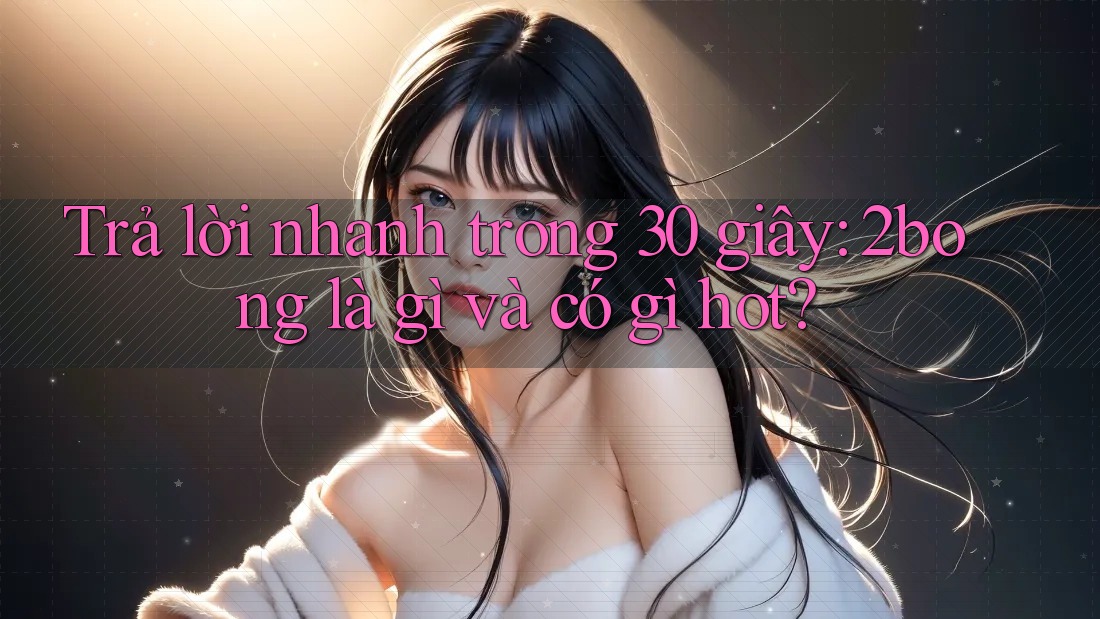 Trả lời nhanh trong 30 giây: 2bong là gì và có gì hot? Trả lời nhanh trong 30 giây: 2bong là gì và có gì hot?