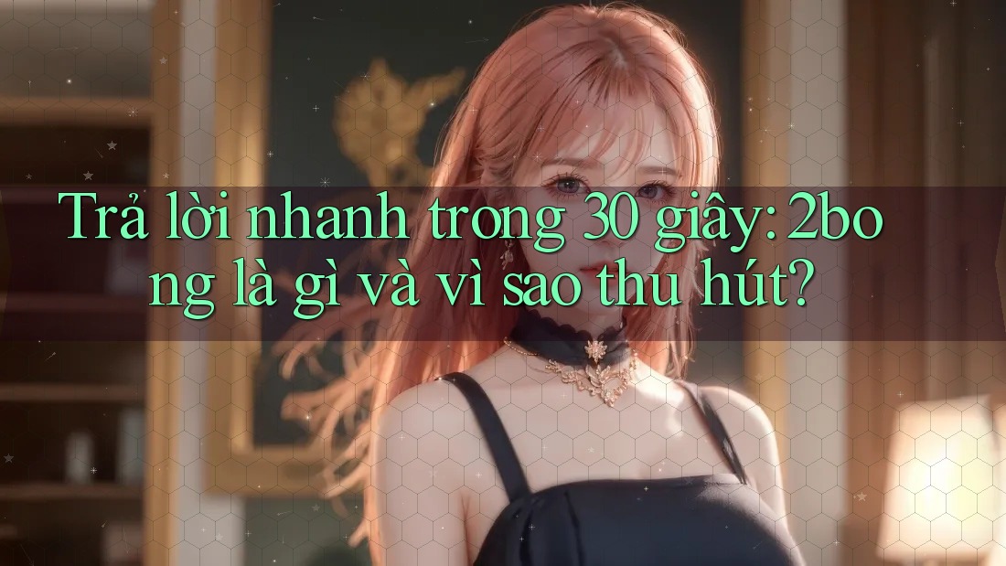 Trả lời nhanh trong 30 giây: 2bong là gì và vì sao thu hút? Trả lời nhanh trong 30 giây: 2bong là gì và vì sao thu hút?