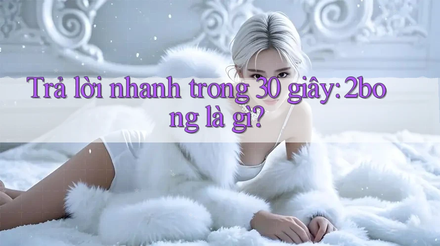 Trả lời nhanh trong 30 giây: 2bong là gì? Trả lời nhanh trong 30 giây: 2bong là gì?