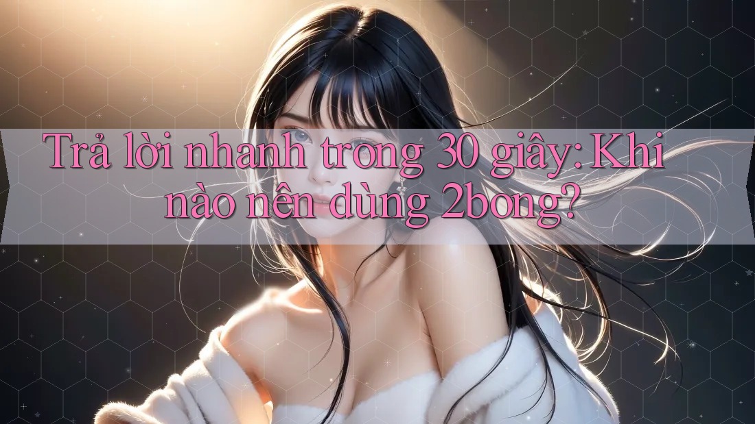 Trả lời nhanh trong 30 giây: Khi nào nên dùng 2bong? Trả lời nhanh trong 30 giây: Khi nào nên dùng 2bong?