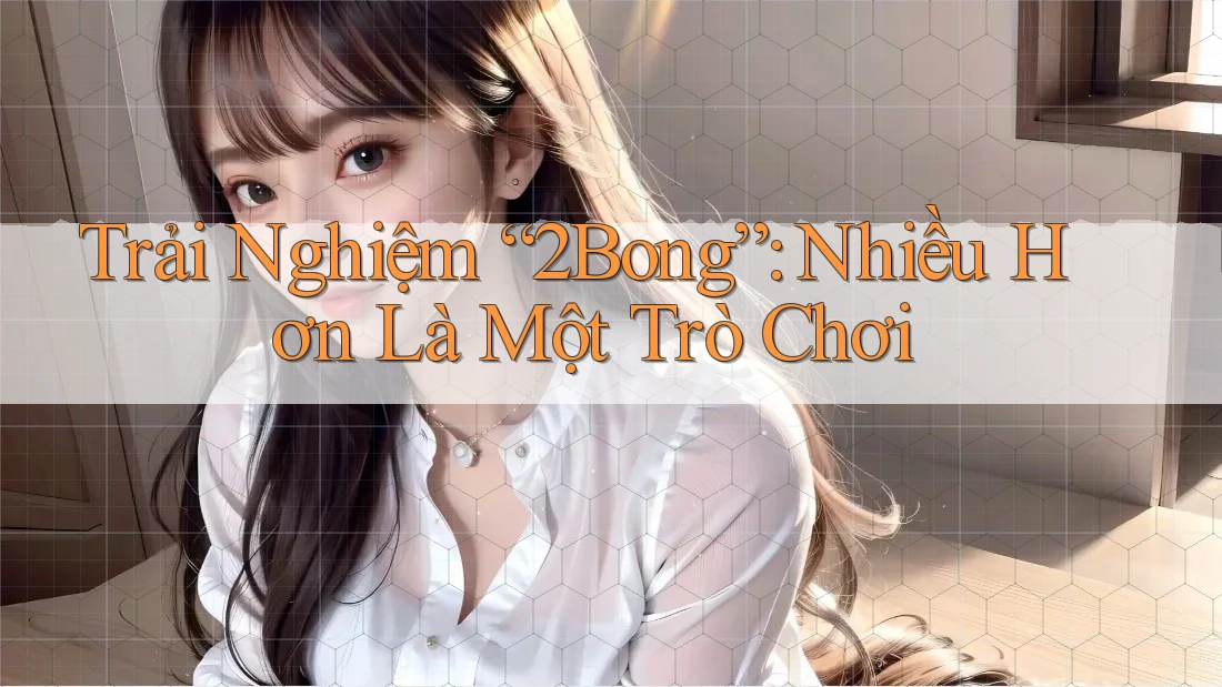 Trải Nghiệm “2Bong”: Nhiều Hơn Là Một Trò Chơi Trải Nghiệm “2Bong”: Nhiều Hơn Là Một Trò Chơi