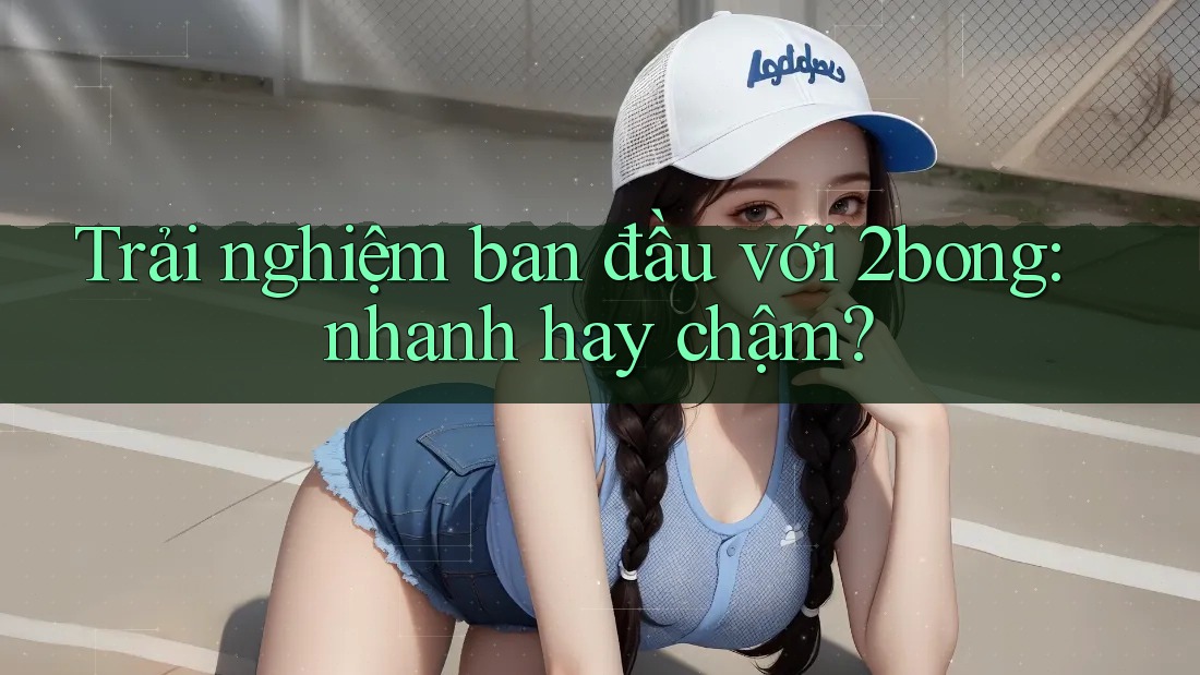 Trải nghiệm ban đầu với 2bong: nhanh hay chậm?