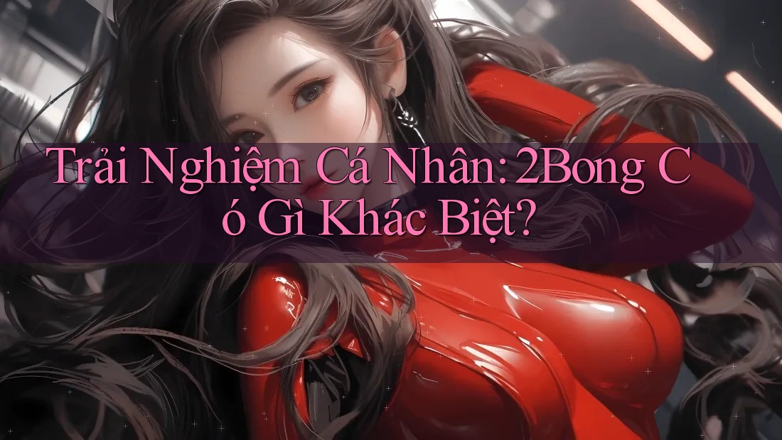 Trải Nghiệm Cá Nhân: 2Bong Có Gì Khác Biệt?