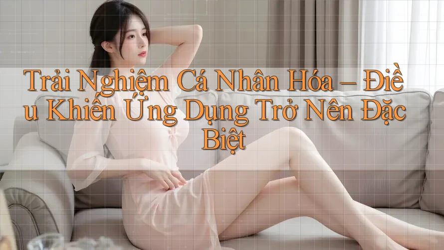 Trải Nghiệm Cá Nhân Hóa – Điều Khiến Ứng Dụng Trở Nên Đặc Biệt Trải Nghiệm Cá Nhân Hóa – Điều Khiến Ứng Dụng Trở Nên Đặc Biệt