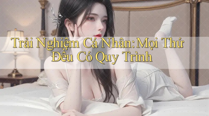 Trải Nghiệm Cá Nhân: Mọi Thứ Đều Có Quy Trình