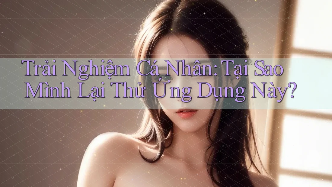 Trải Nghiệm Cá Nhân: Tại Sao Mình Lại Thử Ứng Dụng Này?