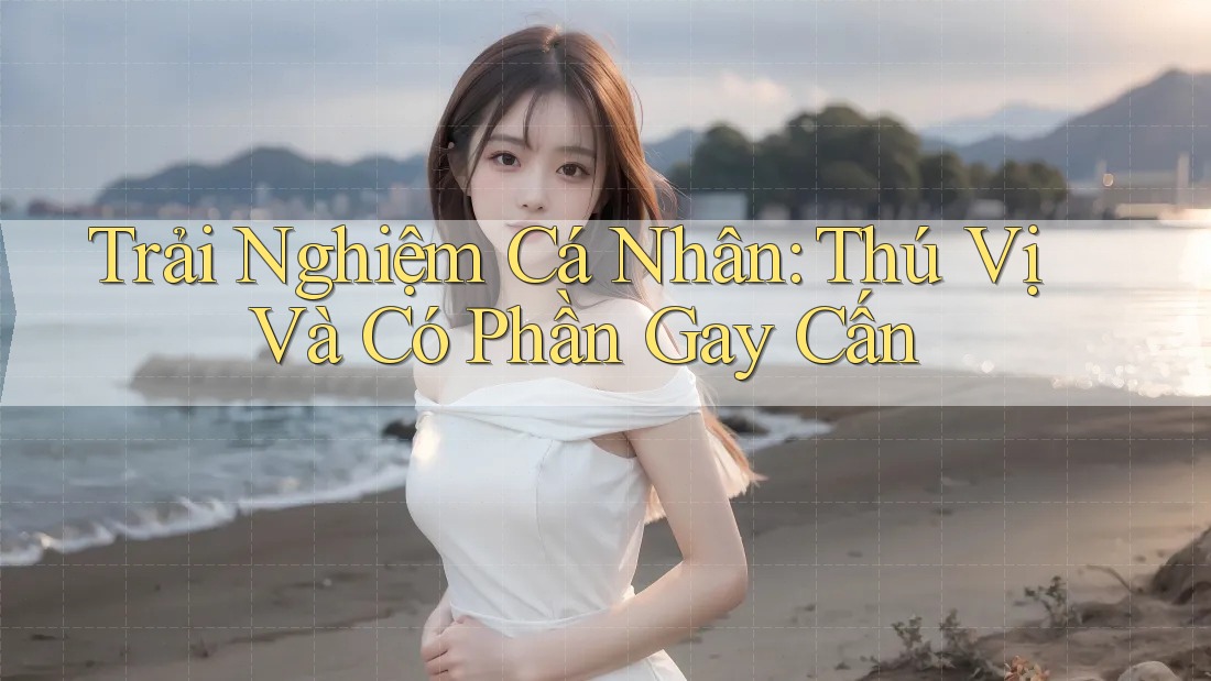 Trải Nghiệm Cá Nhân: Thú Vị Và Có Phần Gay Cấn