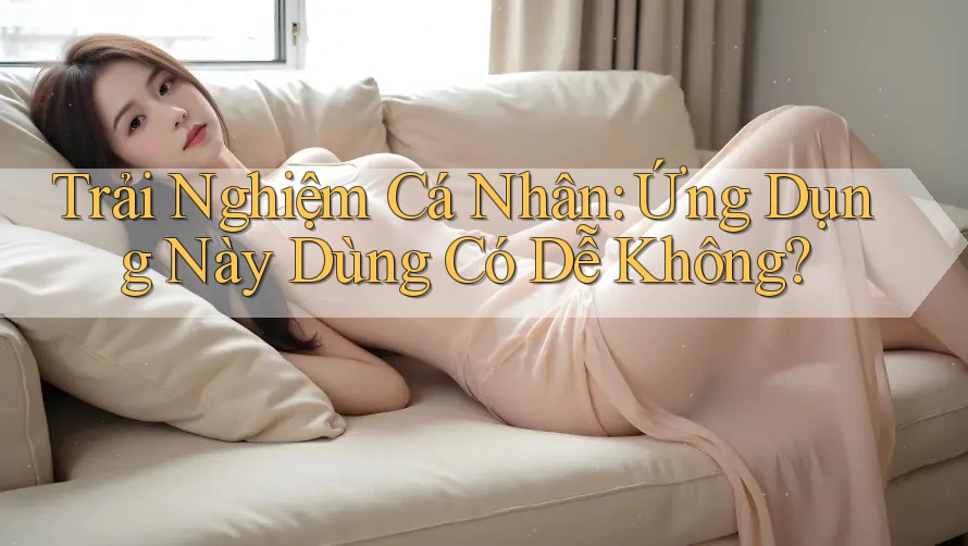 Trải Nghiệm Cá Nhân: Ứng Dụng Này Dùng Có Dễ Không?