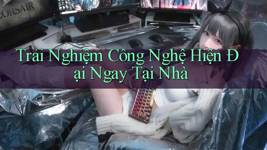 Trải Nghiệm Công Nghệ Hiện Đại Ngay Tại Nhà