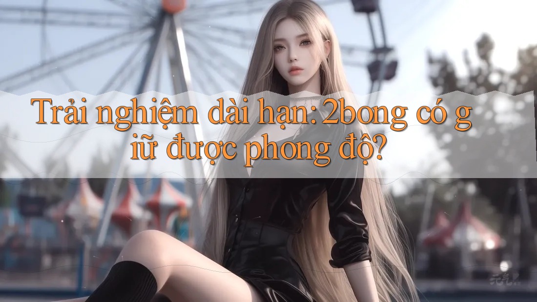 Trải nghiệm dài hạn: 2bong có giữ được phong độ?